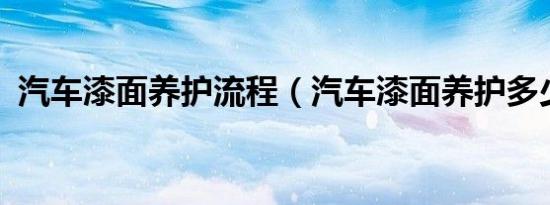 汽车漆面养护流程（汽车漆面养护多少钱?）