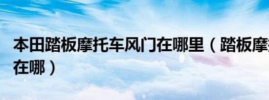 本田踏板摩托车风门在哪里（踏板摩托车风门在哪）