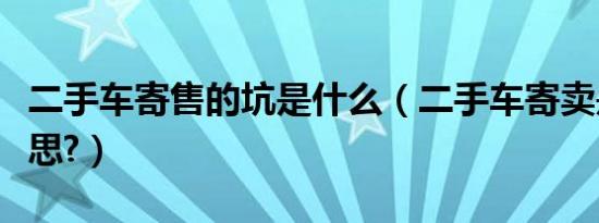 二手车寄售的坑是什么（二手车寄卖是什么意思?）