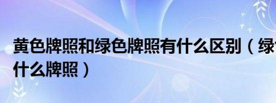 黄色牌照和绿色牌照有什么区别（绿色牌照是什么牌照）
