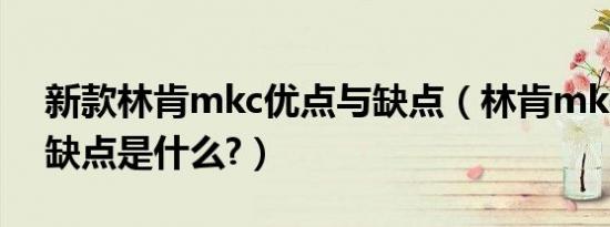 新款林肯mkc优点与缺点（林肯mkc的致命缺点是什么?）