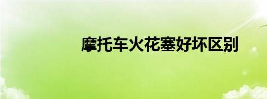 摩托车火花塞好坏区别