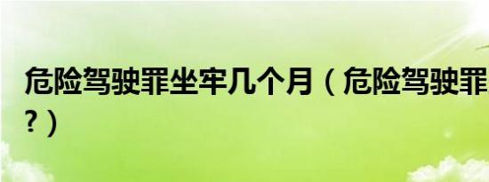 危险驾驶罪坐牢几个月（危险驾驶罪坐几个月?）