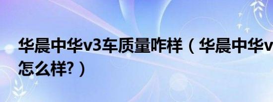 华晨中华v3车质量咋样（华晨中华v3车质量怎么样?）