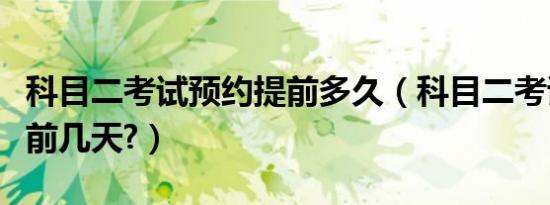 科目二考试预约提前多久（科目二考试预约提前几天?）