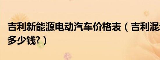 吉利新能源电动汽车价格表（吉利混动车售价多少钱?）