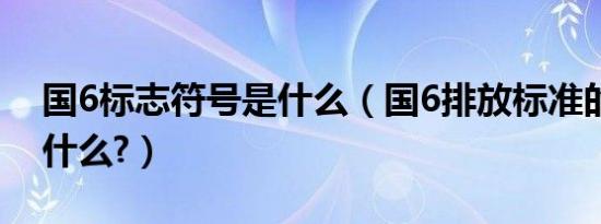 国6标志符号是什么（国6排放标准的符号是什么?）