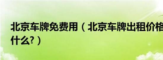 北京车牌免费用（北京车牌出租价格2019是什么?）