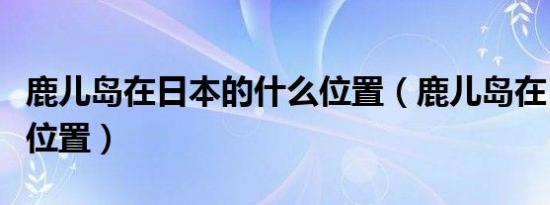 鹿儿岛在日本的什么位置（鹿儿岛在日本什么位置）