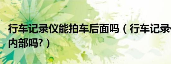 行车记录仪能拍车后面吗（行车记录仪能拍车内部吗?）