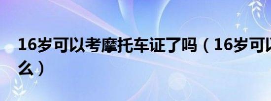 16岁可以考摩托车证了吗（16岁可以考驾照么）