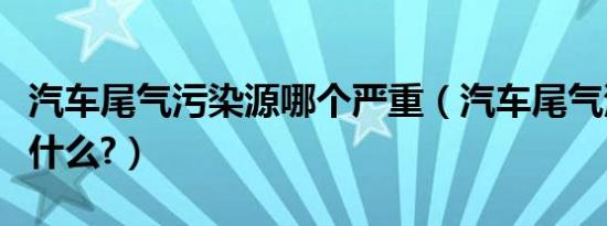 汽车尾气污染源哪个严重（汽车尾气污染源是什么?）