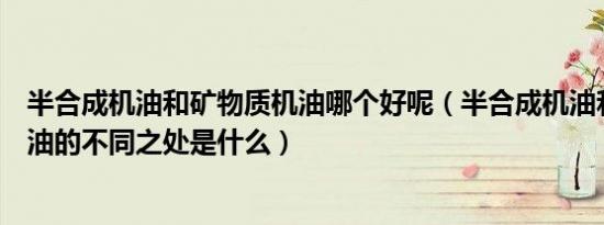 半合成机油和矿物质机油哪个好呢（半合成机油和矿物质机油的不同之处是什么）
