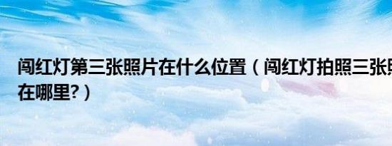 闯红灯第三张照片在什么位置（闯红灯拍照三张照片的位置在哪里?）