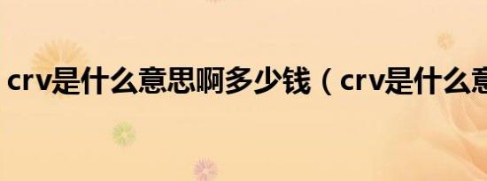 crv是什么意思啊多少钱（crv是什么意思啊）