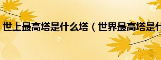 世上最高塔是什么塔（世界最高塔是什么塔）