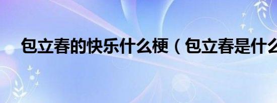 包立春的快乐什么梗（包立春是什么梗）