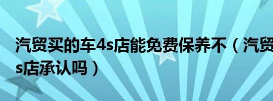 汽贸买的车4s店能免费保养不（汽贸买的车4s店承认吗）