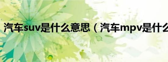 汽车suv是什么意思（汽车mpv是什么意思）
