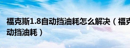 福克斯1.8自动挡油耗怎么解决（福克斯1.8自动挡油耗）