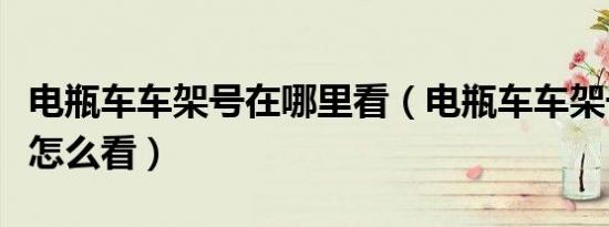 电瓶车车架号在哪里看（电瓶车车架号在哪里怎么看）