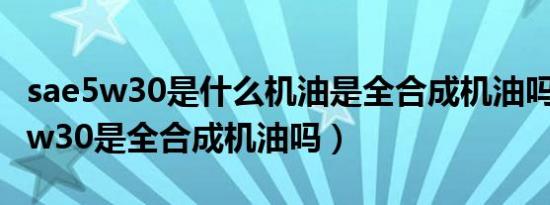 sae5w30是什么机油是全合成机油吗?（sae5w30是全合成机油吗）
