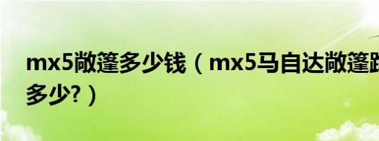 mx5敞篷多少钱（mx5马自达敞篷跑车报价多少?）