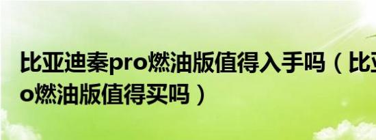 比亚迪秦pro燃油版值得入手吗（比亚迪秦pro燃油版值得买吗）