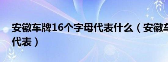 安徽车牌16个字母代表什么（安徽车牌字母代表）