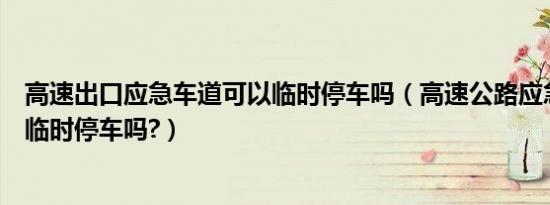 高速出口应急车道可以临时停车吗（高速公路应急车道可以临时停车吗?）
