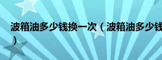 波箱油多少钱换一次（波箱油多少钱换一次?）