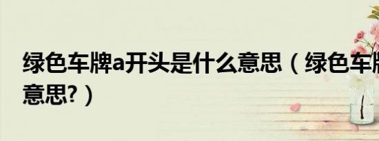 绿色车牌a开头是什么意思（绿色车牌是什么意思?）