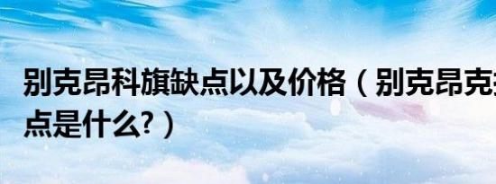 别克昂科旗缺点以及价格（别克昂克拉最大缺点是什么?）
