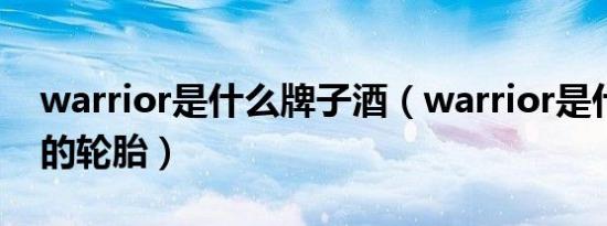 warrior是什么牌子酒（warrior是什么牌子的轮胎）