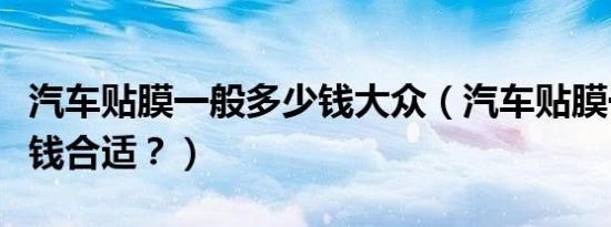 汽车贴膜一般多少钱大众（汽车贴膜一般多少钱合适？）