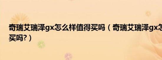 奇瑞艾瑞泽gx怎么样值得买吗（奇瑞艾瑞泽gx怎么样值得买吗?）