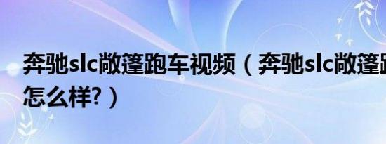 奔驰slc敞篷跑车视频（奔驰slc敞篷跑车试驾怎么样?）
