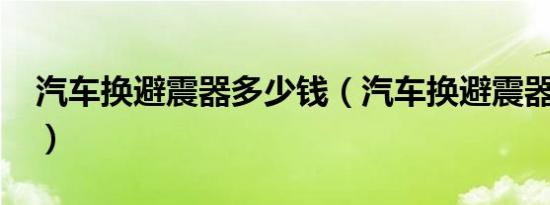 汽车换避震器多少钱（汽车换避震器多少钱?）