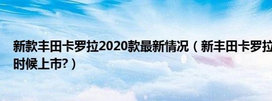 新款丰田卡罗拉2020款最新情况（新丰田卡罗拉2019什么时候上市?）