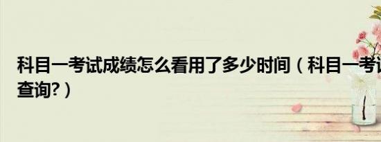 科目一考试成绩怎么看用了多少时间（科目一考试成绩怎么查询?）