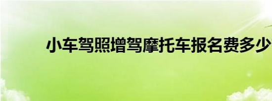小车驾照增驾摩托车报名费多少?