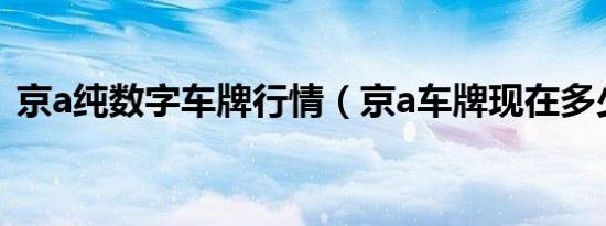 京a纯数字车牌行情（京a车牌现在多少钱?）