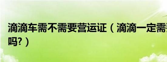 滴滴车需不需要营运证（滴滴一定需要营运证吗?）