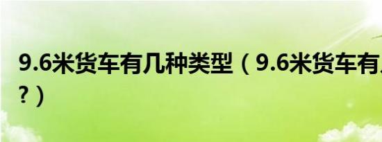 9.6米货车有几种类型（9.6米货车有几个挡位?）