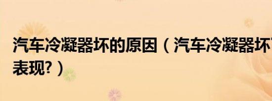 汽车冷凝器坏的原因（汽车冷凝器坏了有哪些表现?）