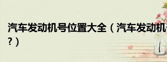 汽车发动机号位置大全（汽车发动机号有几位?）