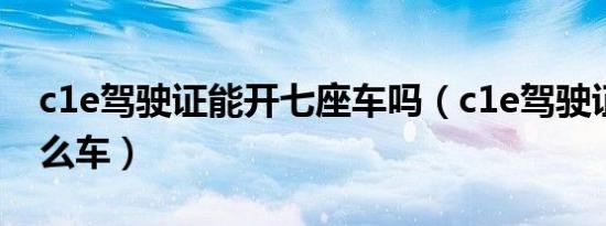 c1e驾驶证能开七座车吗（c1e驾驶证能开什么车）
