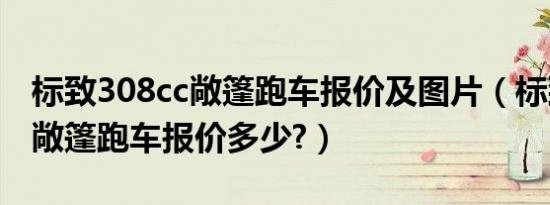 标致308cc敞篷跑车报价及图片（标致308cc敞篷跑车报价多少?）
