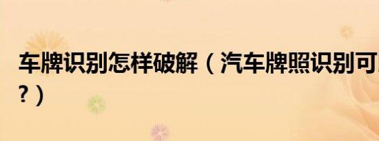 车牌识别怎样破解（汽车牌照识别可以破解吗?）