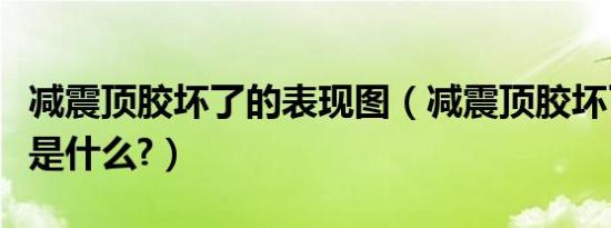 减震顶胶坏了的表现图（减震顶胶坏了的表现是什么?）